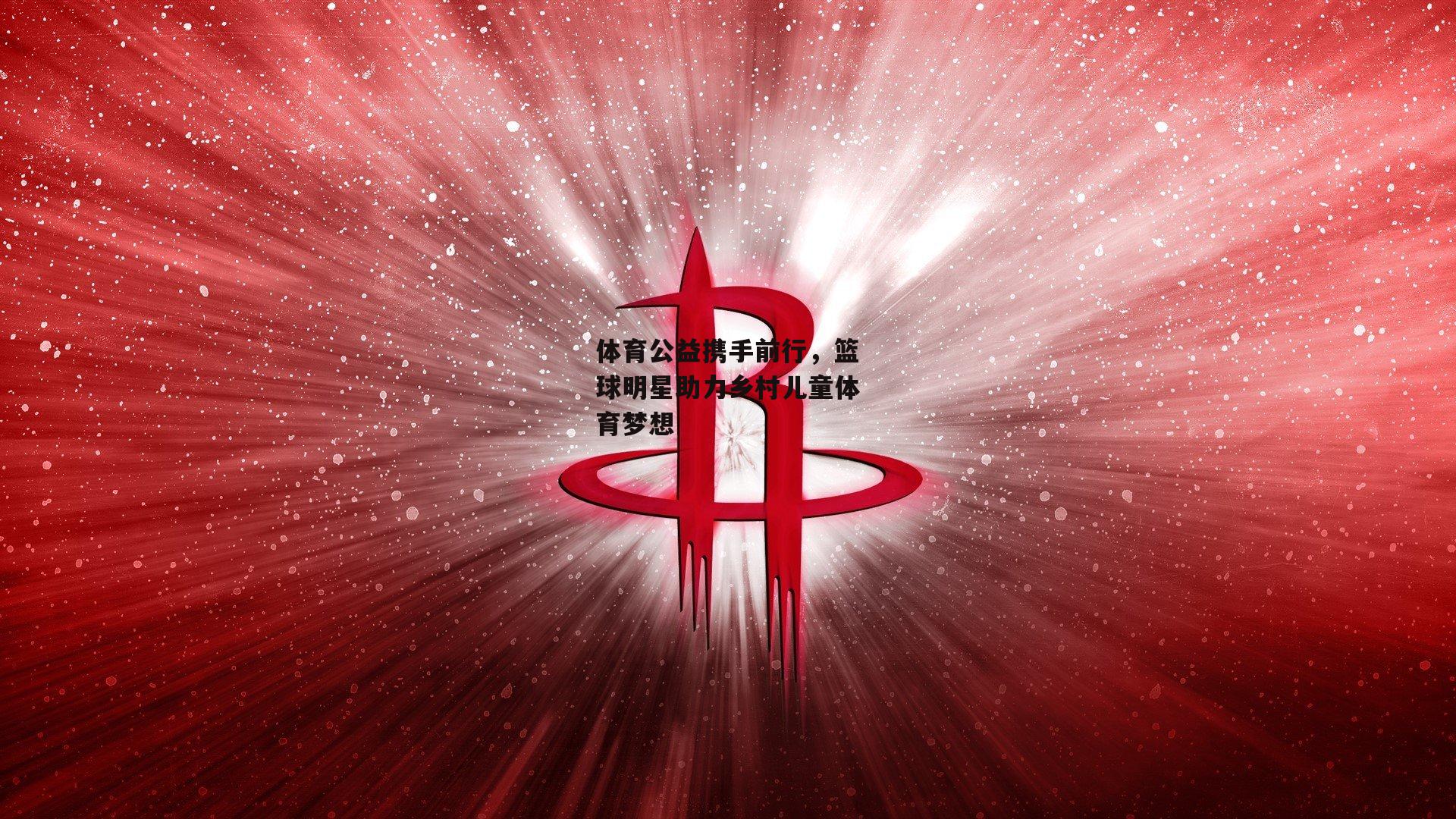 体育公益携手前行，篮球明星助力乡村儿童体育梦想