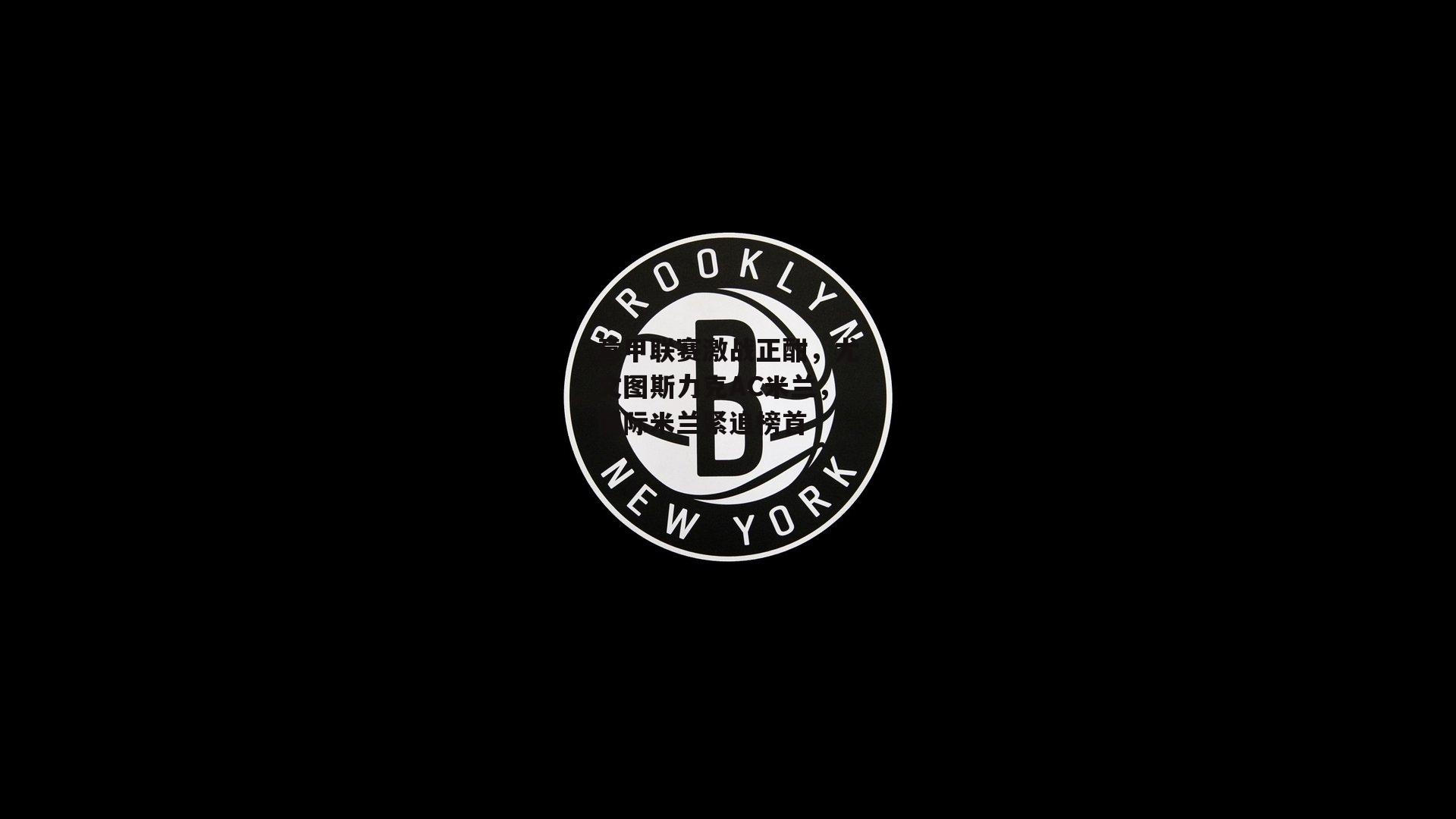 意甲联赛激战正酣，尤文图斯力克AC米兰，国际米兰紧追榜首