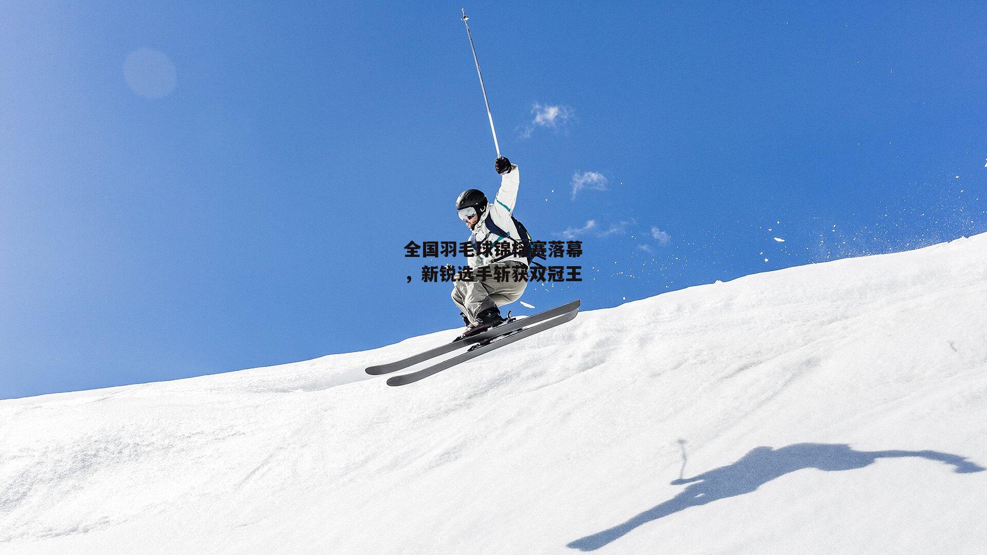全国羽毛球锦标赛落幕，新锐选手斩获双冠王